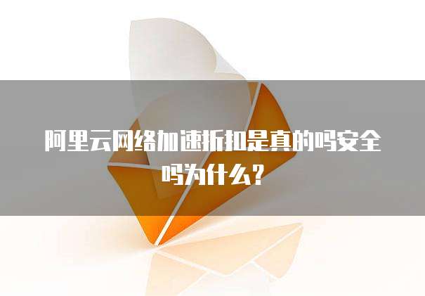 阿里云网络加速折扣是真的吗安全吗为什么?