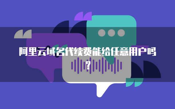 阿里云域名代续费能给任意用户吗?
