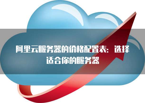 阿里云服务器的价格配置表:选择适合你的服务器