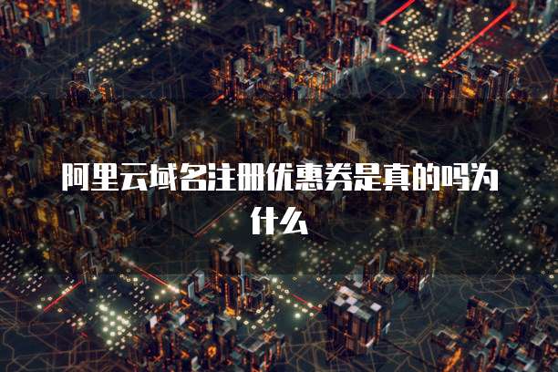 阿里云域名注册优惠券是真的吗为什么
