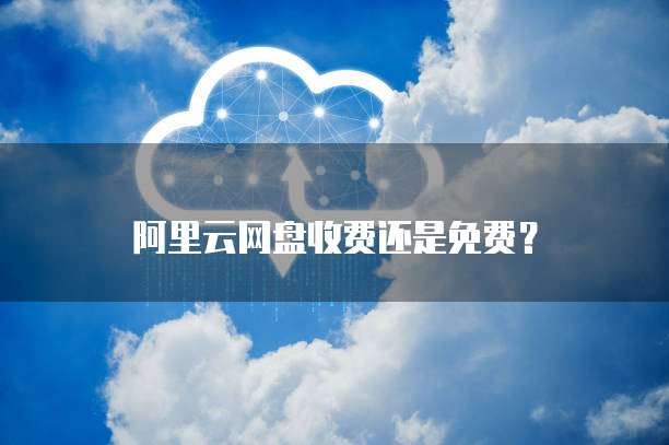 阿里云网盘收费还是免费?