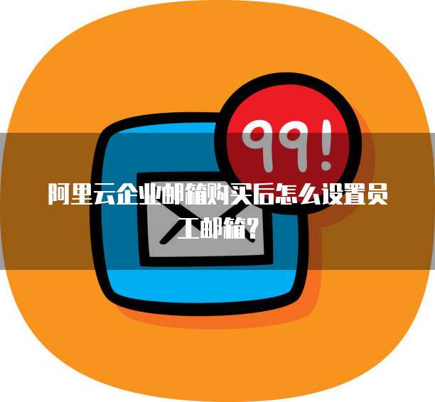 阿里云企业邮箱购买后怎么设置员工邮箱?