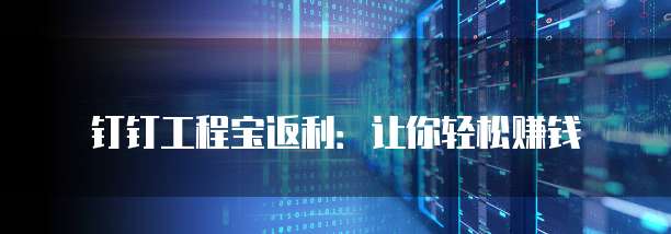 钉钉工程宝返利:让你轻松赚钱