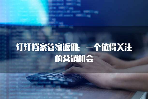 钉钉档案管家返佣:一个值得关注的营销机会