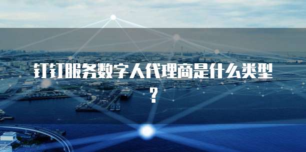 钉钉服务数字人代理商是什么类型?