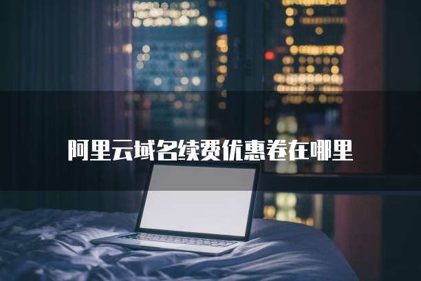阿里云域名续费优惠卷在哪里