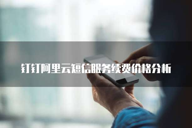 钉钉阿里云短信服务续费价格分析