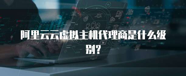 阿里云云虚拟主机代理商是什么级别？