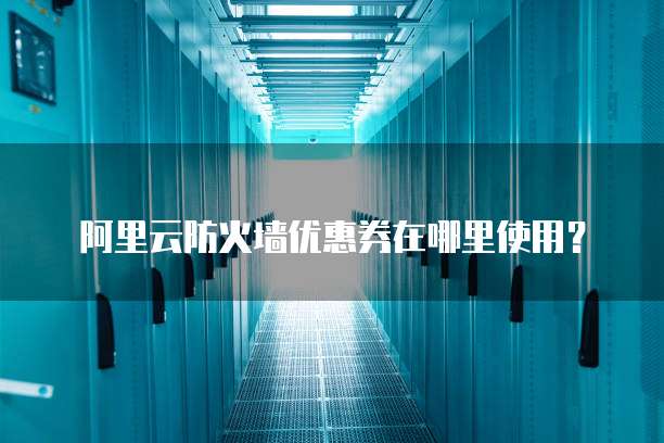阿里云防火墙优惠券在哪里使用?