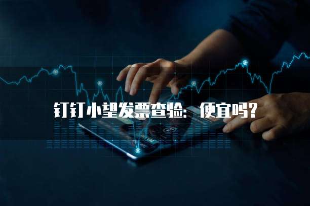 钉钉小望发票查验：便宜吗？