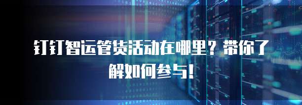 钉钉智运管货活动在哪里?带你了解如何参与!