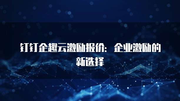 钉钉企趣云激励报价：企业激励的新选择