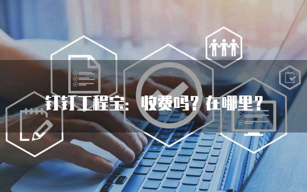 钉钉工程宝：收费吗？在哪里？