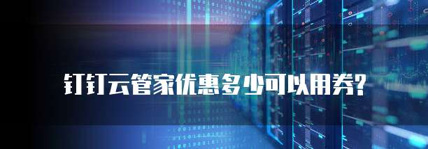 钉钉云管家优惠多少可以用券?