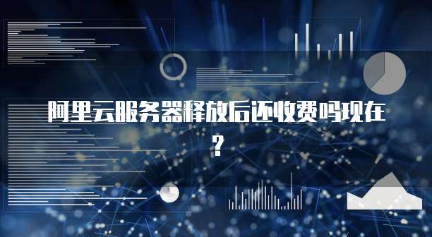 阿里云服务器释放后还收费吗现在?