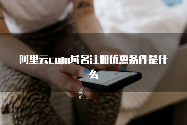 阿里云com域名注册优惠条件是什么