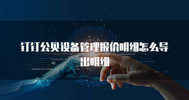 钉钉公贝设备管理报价明细怎么导出明细