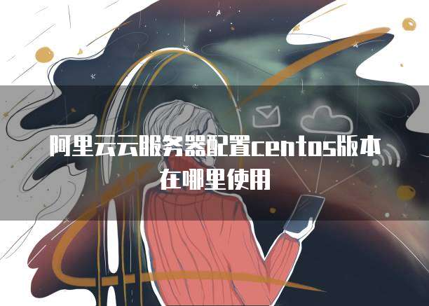 阿里云云服务器配置centos版本在哪里使用