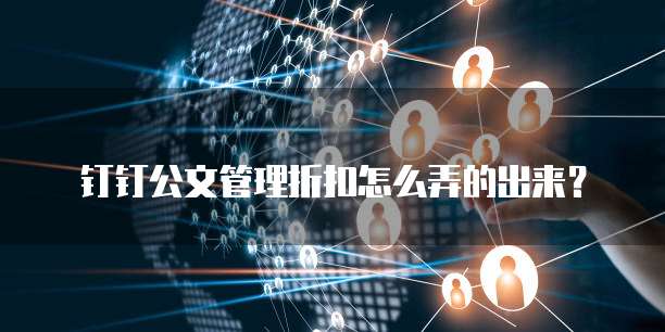 钉钉公文管理折扣怎么弄的出来?