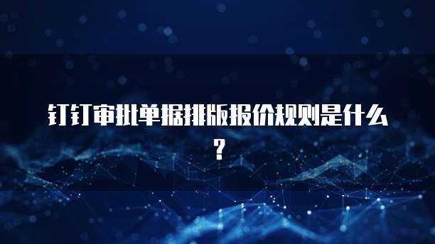 钉钉审批单据排版报价规则是什么?