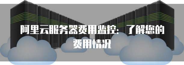 阿里云服务器费用监控：了解您的费用情况