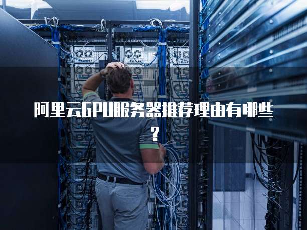 阿里云GPU服务器推荐理由有哪些?