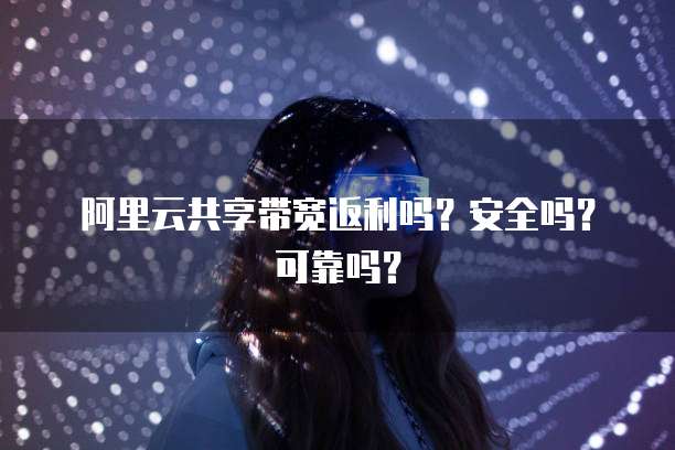 阿里云共享带宽返利吗?安全吗?可靠吗?