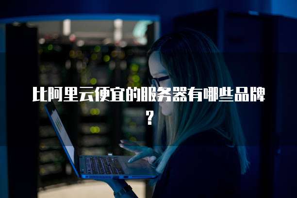 比阿里云便宜的服务器有哪些品牌？