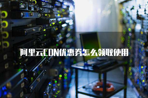 阿里云CDN优惠券怎么领取使用