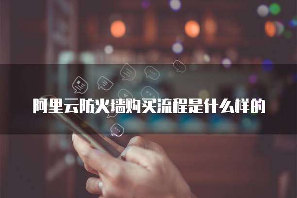 阿里云防火墙购买流程是什么样的