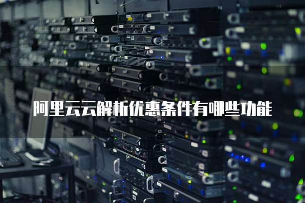 阿里云云解析优惠条件有哪些功能