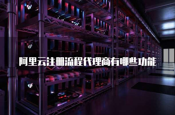 阿里云注册流程代理商有哪些功能