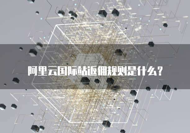 阿里云国际站返佣规则是什么？