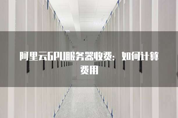 阿里云GPU服务器收费:如何计算费用
