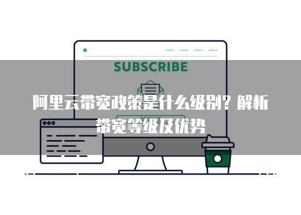 阿里云带宽政策是什么级别?解析带宽等级及优势