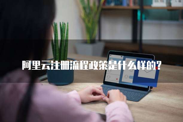阿里云注册流程政策是什么样的?