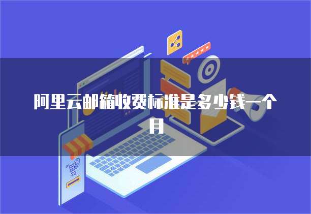 阿里云邮箱收费标准是多少钱一个月