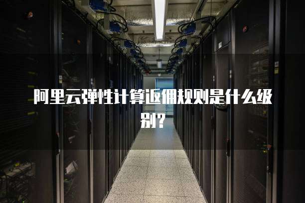 阿里云弹性计算返佣规则是什么级别?