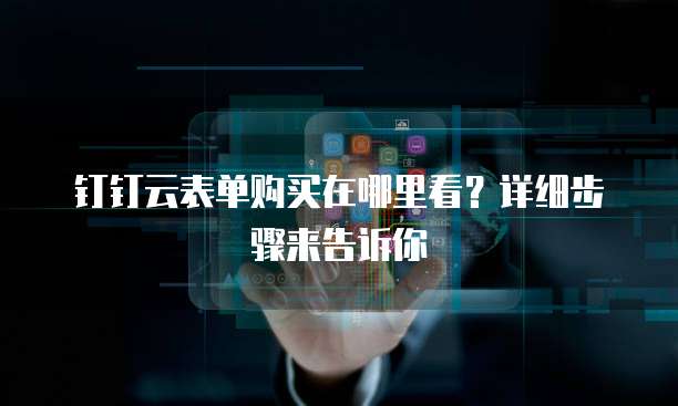钉钉云表单购买在哪里看？详细步骤来告诉你