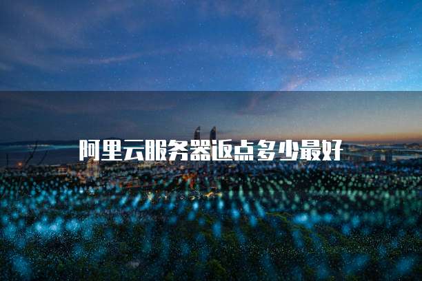 阿里云服务器返点多少最好
