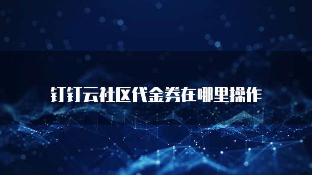 钉钉云社区代金券在哪里操作