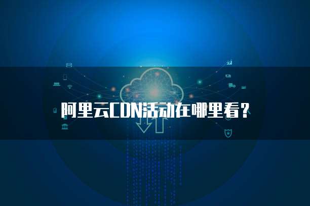 阿里云CDN活动在哪里看?