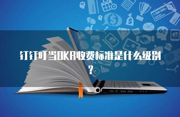 钉钉叮当OKR收费标准是什么级别?