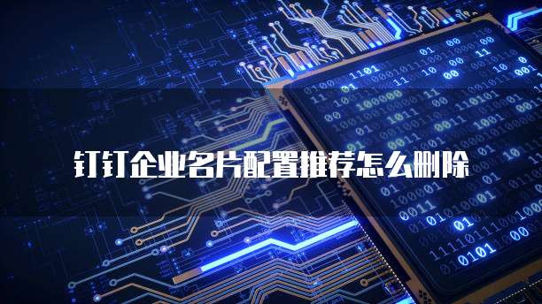 钉钉企业名片配置推荐怎么删除