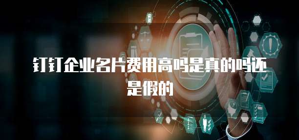 钉钉企业名片费用高吗是真的吗还是假的