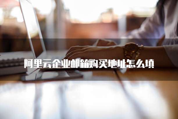 阿里云企业邮箱购买地址怎么填