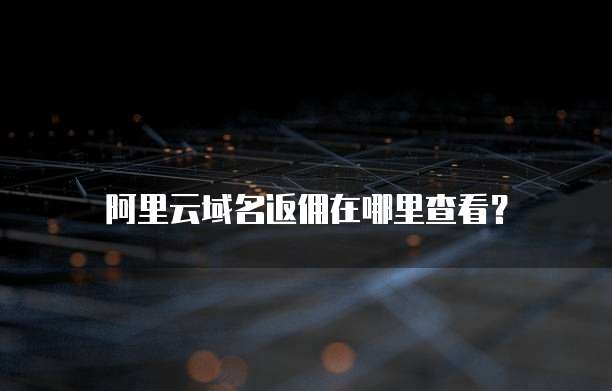 阿里云域名返佣在哪里查看?