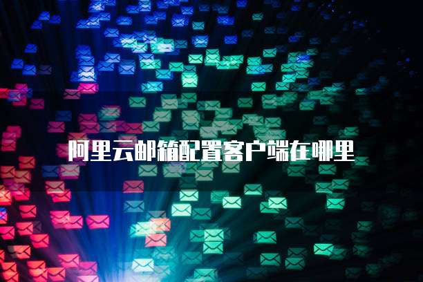 阿里云邮箱配置客户端在哪里