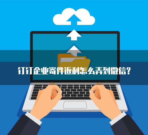 钉钉企业寄件返利怎么弄到微信？