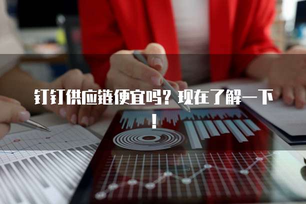 钉钉供应链便宜吗？现在了解一下！
